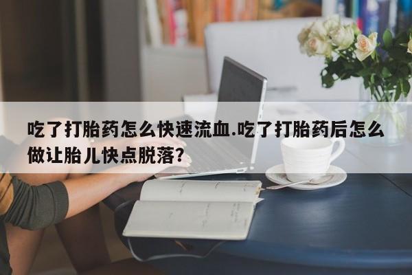 流产药私人联系方式微信吃了打胎药怎么快速流血.吃了打胎药后怎么做让胎儿快点脱落？