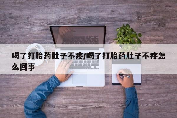 流产药私人联系方式微信喝了打胎药肚子不疼/喝了打胎药肚子不疼怎么回事