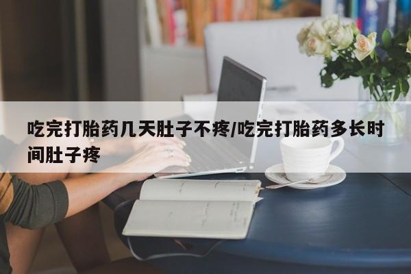 流产药私人联系方式微信吃完打胎药几天肚子不疼/吃完打胎药多长时间肚子疼