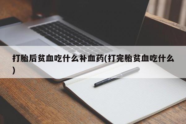 流产药私人联系方式微信打胎后贫血吃什么补血药(打完胎贫血吃什么)