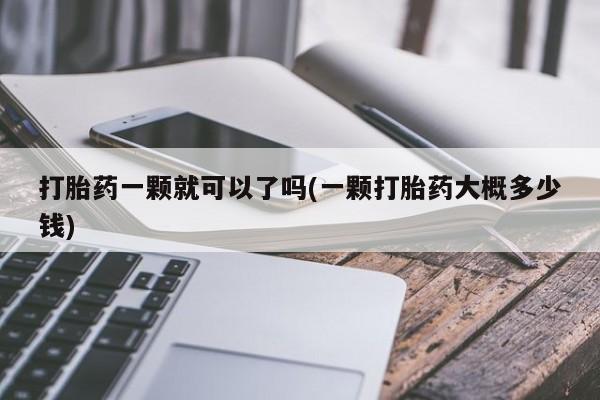 流产药私人联系方式微信打胎药一颗就可以了吗(一颗打胎药大概多少钱)