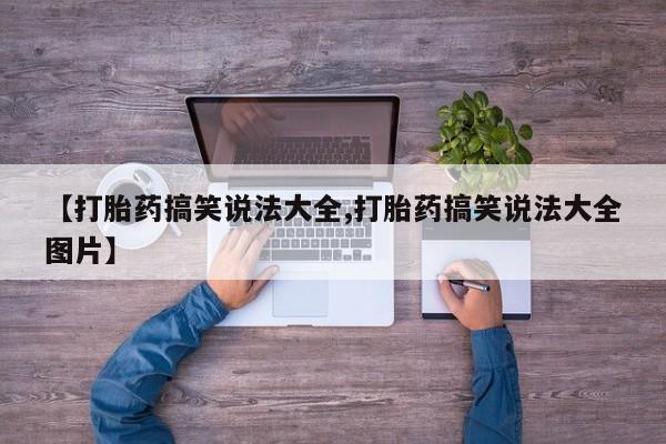 流产药私人联系方式微信【打胎药搞笑说法大全,打胎药搞笑说法大全图片】