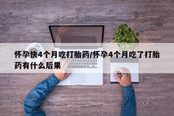 流产药私人联系方式微信怀孕快4个月吃打胎药/怀孕4个月吃了打胎药有什么后果