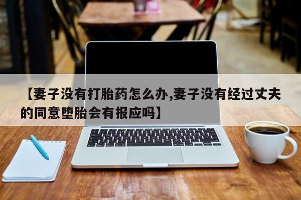流产药私人联系方式微信【妻子没有打胎药怎么办,妻子没有经过丈夫的同意堕胎会有报应吗】