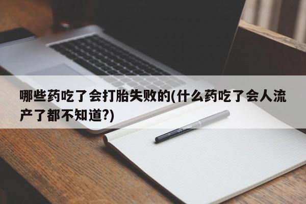 流产药私人联系方式微信哪些药吃了会打胎失败的(什么药吃了会人流产了都不知道?)
