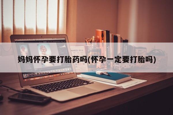 流产药私人联系方式微信妈妈怀孕要打胎药吗(怀孕一定要打胎吗)