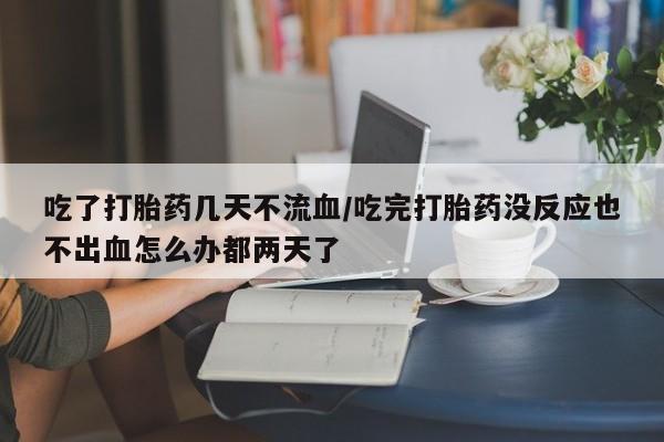 流产药私人联系方式微信吃了打胎药几天不流血/吃完打胎药没反应也不出血怎么办都两天了