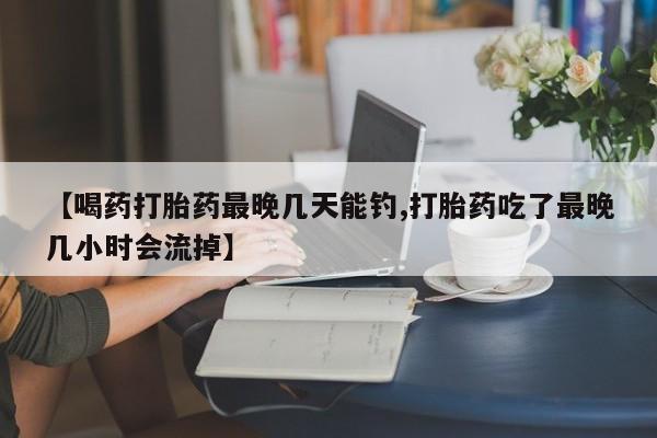 流产药私人联系方式微信【喝药打胎药最晚几天能钓,打胎药吃了最晚几小时会流掉】