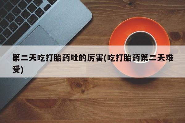流产药私人联系方式微信第二天吃打胎药吐的厉害(吃打胎药第二天难受)