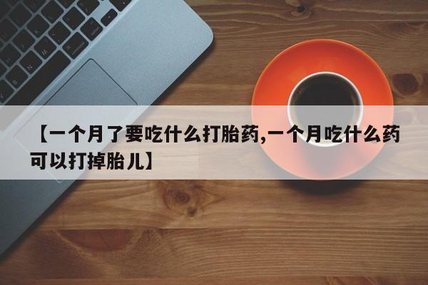 流产药私人联系方式微信【一个月了要吃什么打胎药,一个月吃什么药可以打掉胎儿】