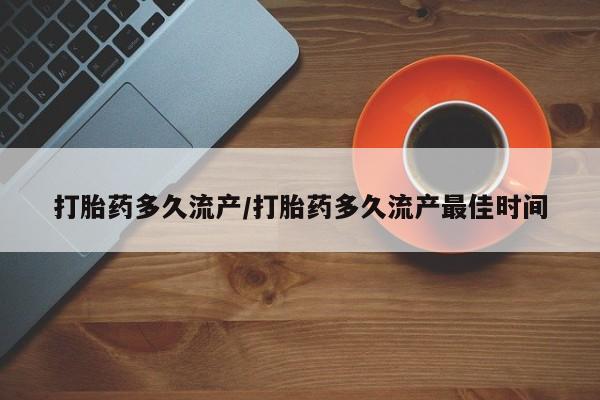 流产药私人联系方式微信打胎药多久流产/打胎药多久流产最佳时间
