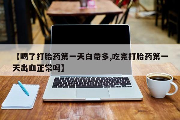 流产药私人联系方式微信【喝了打胎药第一天白带多,吃完打胎药第一天出血正常吗】