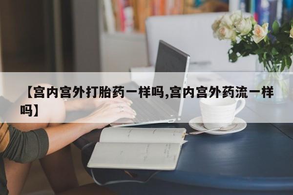 流产药私人联系方式微信【宫内宫外打胎药一样吗,宫内宫外药流一样吗】