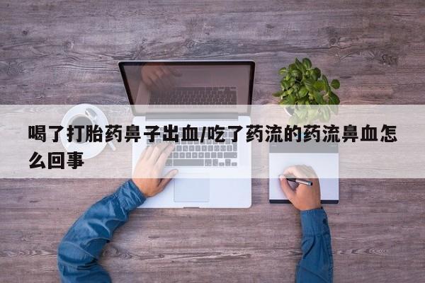 流产药私人联系方式微信喝了打胎药鼻子出血/吃了药流的药流鼻血怎么回事