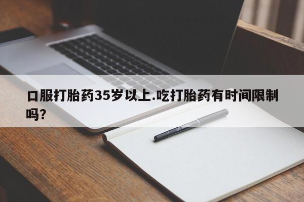 流产药私人联系方式微信口服打胎药35岁以上.吃打胎药有时间限制吗？