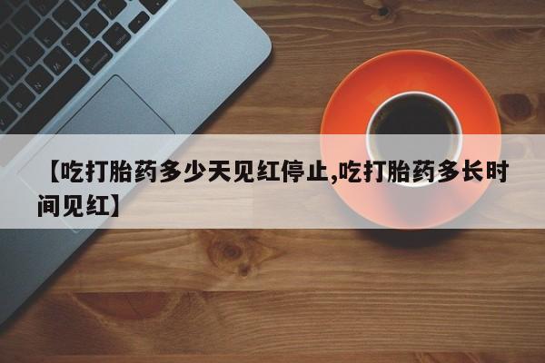 流产药私人联系方式微信【吃打胎药多少天见红停止,吃打胎药多长时间见红】