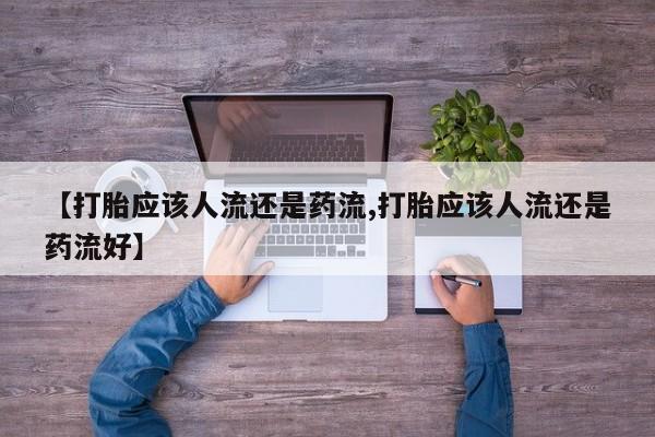 流产药私人联系方式微信【打胎应该人流还是药流,打胎应该人流还是药流好】