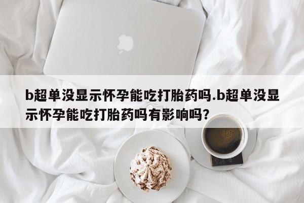 流产药私人联系方式微信b超单没显示怀孕能吃打胎药吗.b超单没显示怀孕能吃打胎药吗有影响吗？