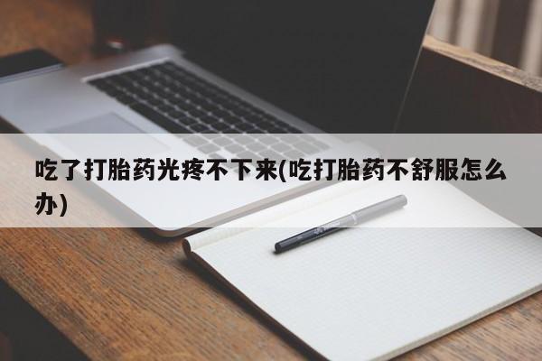 流产药私人联系方式微信吃了打胎药光疼不下来(吃打胎药不舒服怎么办)