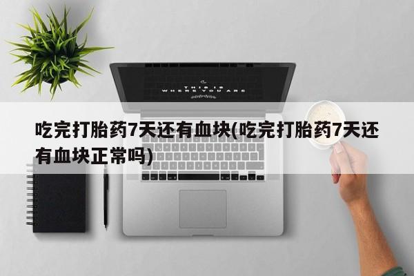 流产药私人联系方式微信吃完打胎药7天还有血块(吃完打胎药7天还有血块正常吗)