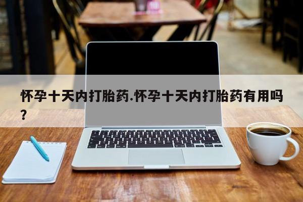 流产药私人联系方式微信怀孕十天内打胎药.怀孕十天内打胎药有用吗？