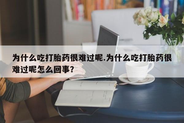 流产药私人联系方式微信为什么吃打胎药很难过呢.为什么吃打胎药很难过呢怎么回事？