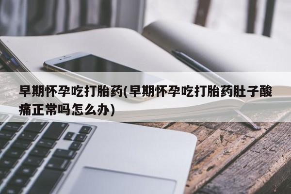 流产药私人联系方式微信早期怀孕吃打胎药(早期怀孕吃打胎药肚子酸痛正常吗怎么办)