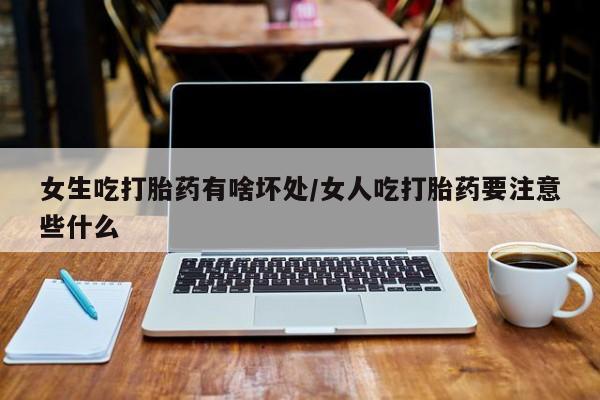 流产药私人联系方式微信女生吃打胎药有啥坏处/女人吃打胎药要注意些什么