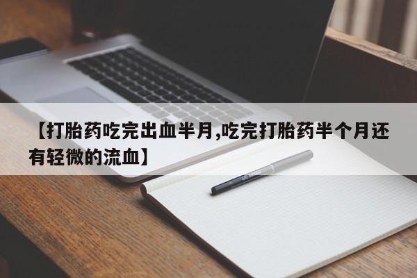 流产药私人联系方式微信【打胎药吃完出血半月,吃完打胎药半个月还有轻微的流血】