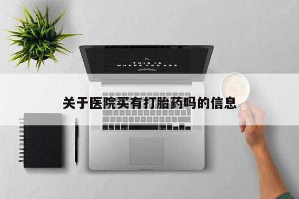 流产药私人联系方式微信关于医院买有打胎药吗的信息
