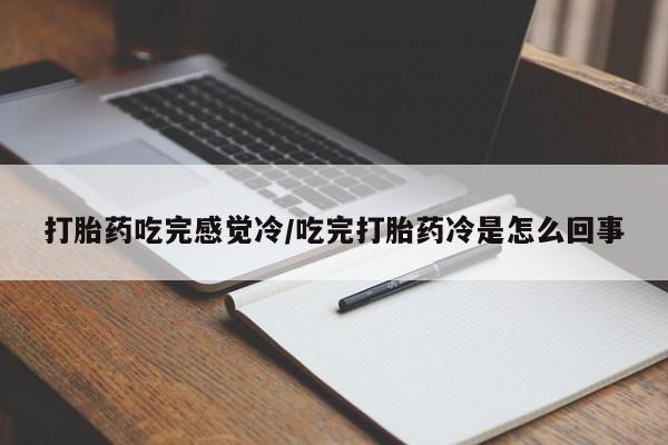 流产药私人联系方式微信打胎药吃完感觉冷/吃完打胎药冷是怎么回事