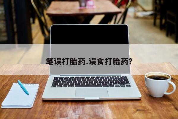 流产药私人联系方式微信笔误打胎药.误食打胎药？
