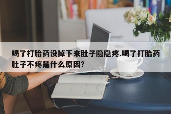 流产药私人联系方式微信喝了打胎药没掉下来肚子隐隐疼.喝了打胎药肚子不疼是什么原因？