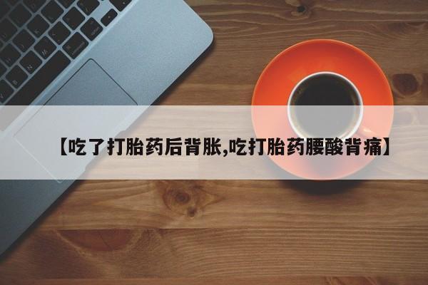 流产药私人联系方式微信【吃了打胎药后背胀,吃打胎药腰酸背痛】