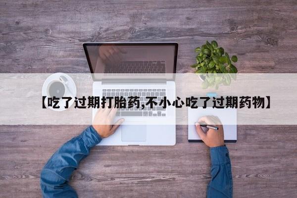 流产药私人联系方式微信【吃了过期打胎药,不小心吃了过期药物】