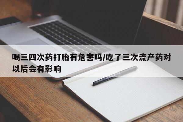 流产药私人联系方式微信喝三四次药打胎有危害吗/吃了三次流产药对以后会有影响