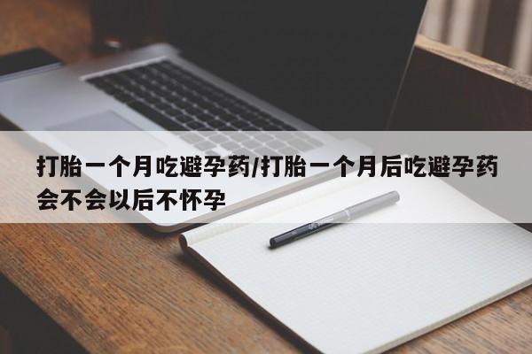 流产药私人联系方式微信打胎一个月吃避孕药/打胎一个月后吃避孕药会不会以后不怀孕