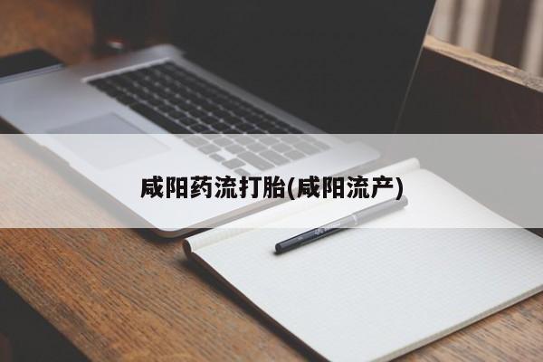 流产药私人联系方式微信咸阳药流打胎(咸阳流产)