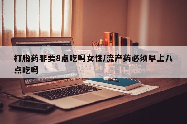 流产药私人联系方式微信打胎药非要8点吃吗女性/流产药必须早上八点吃吗