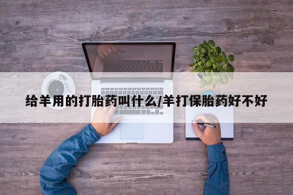 流产药私人联系方式微信给羊用的打胎药叫什么/羊打保胎药好不好