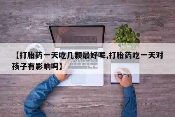 流产药私人联系方式微信【打胎药一天吃几颗最好呢,打胎药吃一天对孩子有影响吗】