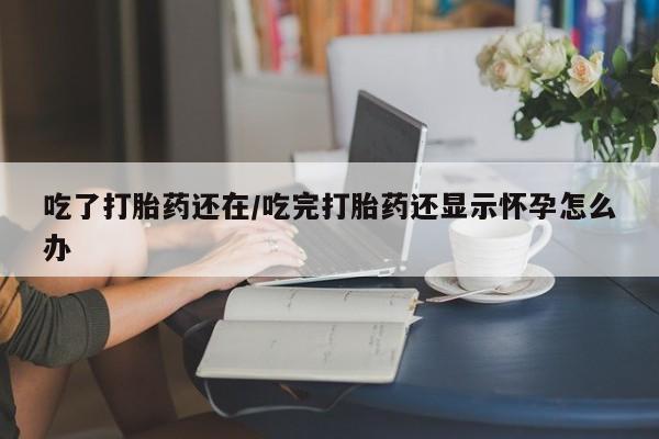 流产药私人联系方式微信吃了打胎药还在/吃完打胎药还显示怀孕怎么办