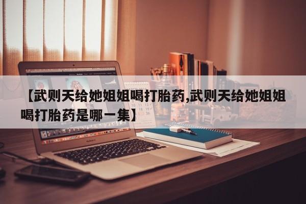 流产药私人联系方式微信【武则天给她姐姐喝打胎药,武则天给她姐姐喝打胎药是哪一集】