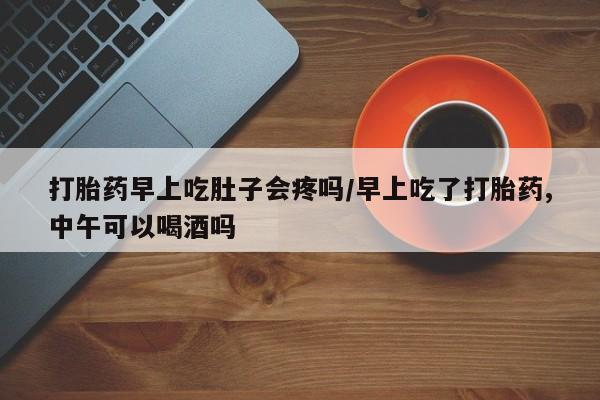 流产药私人联系方式微信打胎药早上吃肚子会疼吗/早上吃了打胎药,中午可以喝酒吗
