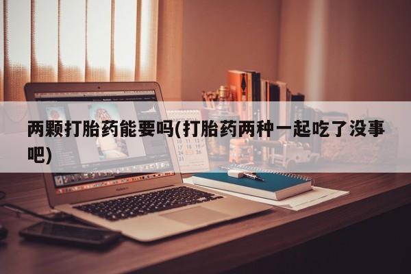 流产药私人联系方式微信两颗打胎药能要吗(打胎药两种一起吃了没事吧)