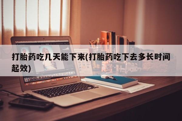 流产药私人联系方式微信打胎药吃几天能下来(打胎药吃下去多长时间起效)