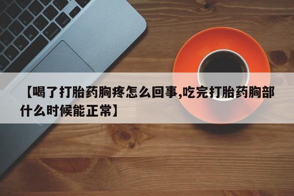 流产药私人联系方式微信【喝了打胎药胸疼怎么回事,吃完打胎药胸部什么时候能正常】