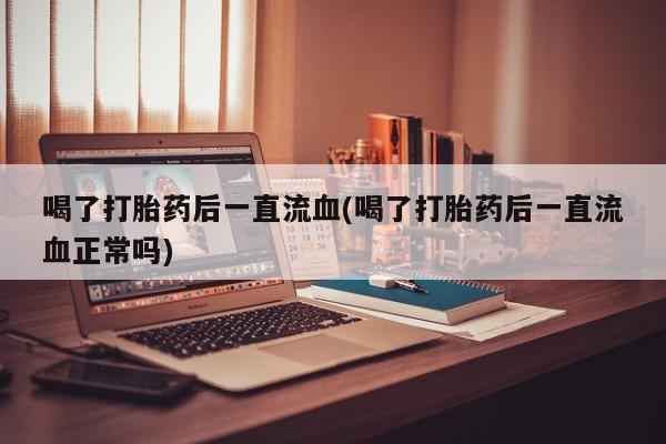 流产药私人联系方式微信喝了打胎药后一直流血(喝了打胎药后一直流血正常吗)