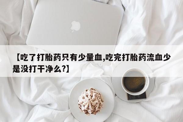 流产药私人联系方式微信【吃了打胎药只有少量血,吃完打胎药流血少是没打干净么?】