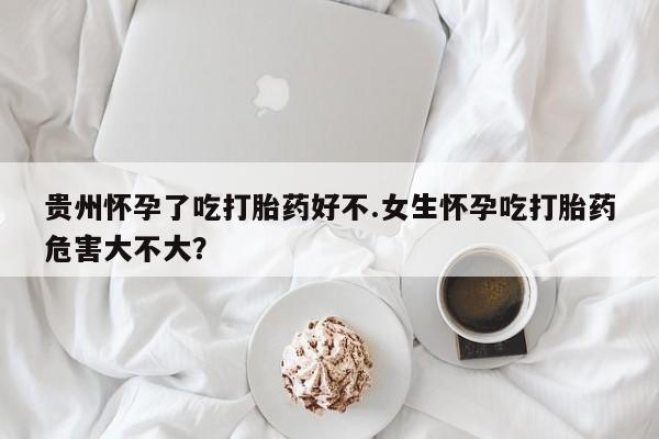 流产药私人联系方式微信贵州怀孕了吃打胎药好不.女生怀孕吃打胎药危害大不大？